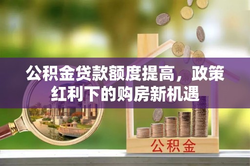 北流公积金贷款额度提高，政策红利下的购房新机遇