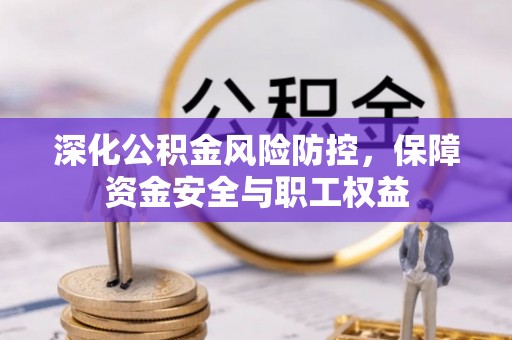 北流深化公积金风险防控，保障资金安全与职工权益