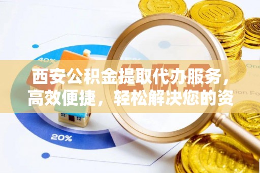 北流西安公积金提取代办服务，高效便捷，轻松解决您的资金需求