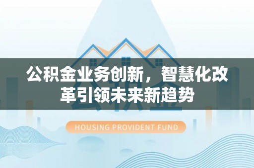 北流公积金业务创新，智慧化改革引领未来新趋势