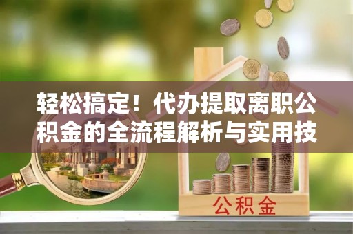 北流轻松搞定！代办提取离职公积金的全流程解析与实用技巧