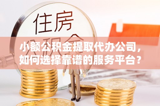 北流小额公积金提取代办公司，如何选择靠谱的服务平台？