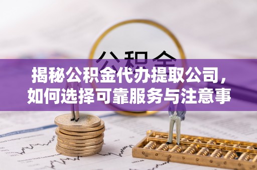 北流揭秘公积金代办提取公司，如何选择可靠服务与注意事项