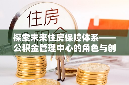 北流探索未来住房保障体系——公积金管理中心的角色与创新