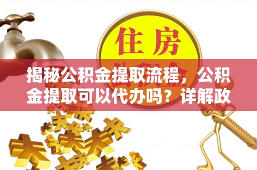 北流揭秘公积金提取流程，公积金提取可以代办吗？详解政策与实操技巧