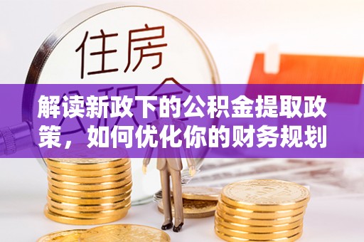北流解读新政下的公积金提取政策，如何优化你的财务规划
