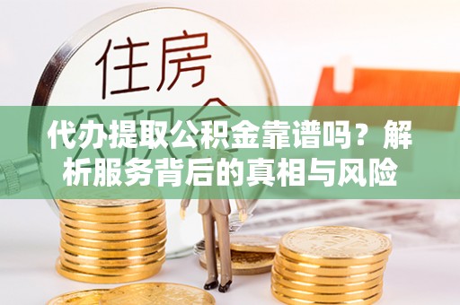 北流代办提取公积金靠谱吗？解析服务背后的真相与风险