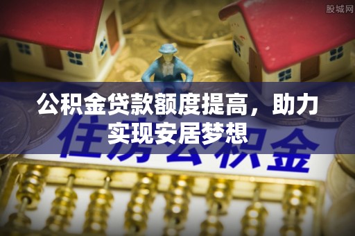 北流公积金贷款额度提高，助力实现安居梦想