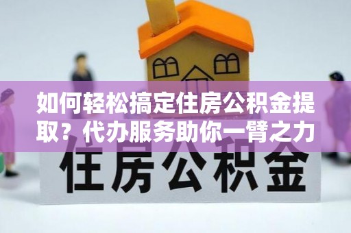 北流如何轻松搞定住房公积金提取？代办服务助你一臂之力