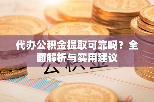 北流代办公积金提取可靠吗？全面解析与实用建议