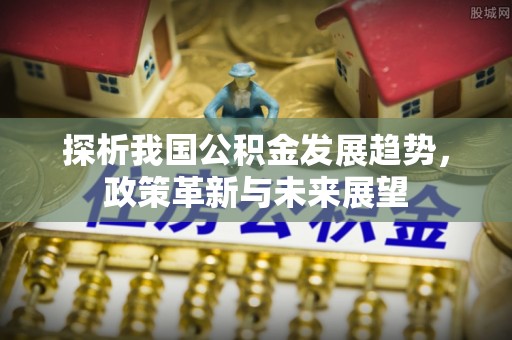 北流探析我国公积金发展趋势，政策革新与未来展望