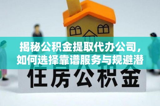 北流揭秘公积金提取代办公司，如何选择靠谱服务与规避潜在风险