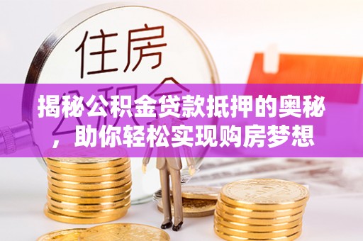北流揭秘公积金贷款抵押的奥秘，助你轻松实现购房梦想