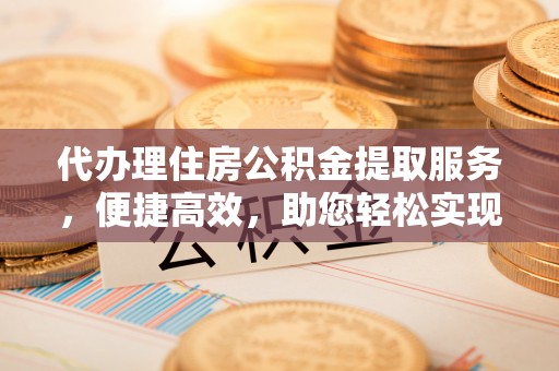 北流代办理住房公积金提取服务，便捷高效，助您轻松实现资金规划