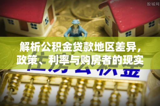 北流解析公积金贷款地区差异，政策、利率与购房者的现实选择