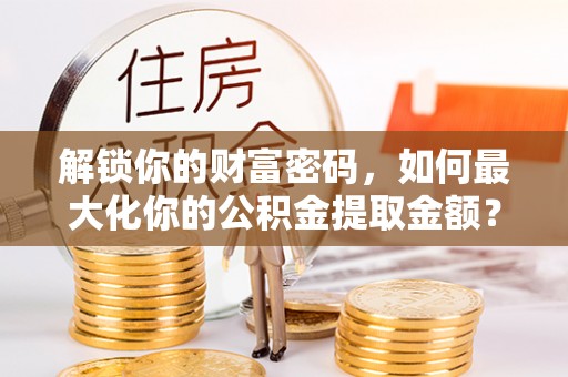 北流解锁你的财富密码，如何最大化你的公积金提取金额？