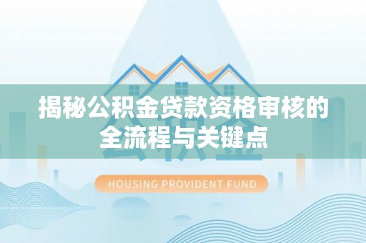 北流揭秘公积金贷款资格审核的全流程与关键点