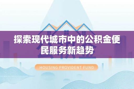 北流探索现代城市中的公积金便民服务新趋势