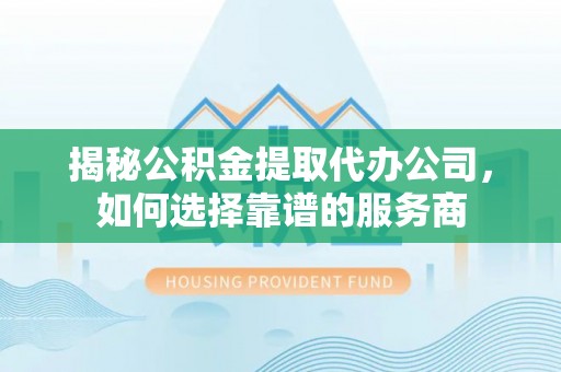 北流揭秘公积金提取代办公司，如何选择靠谱的服务商
