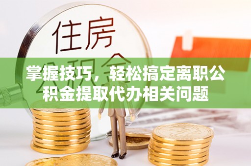 北流掌握技巧，轻松搞定离职公积金提取代办相关问题