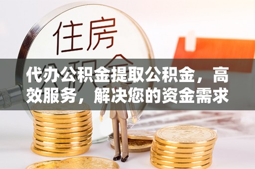 北流代办公积金提取公积金，高效服务，解决您的资金需求