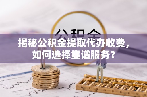 北流揭秘公积金提取代办收费，如何选择靠谱服务？