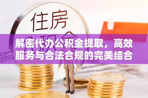 北流解密代办公积金提取，高效服务与合法合规的完美结合