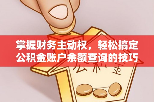 北流掌握财务主动权，轻松搞定公积金账户余额查询的技巧与方法