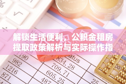 北流解锁生活便利，公积金租房提取政策解析与实际操作指南