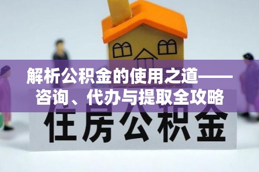 北流解析公积金的使用之道——咨询、代办与提取全攻略