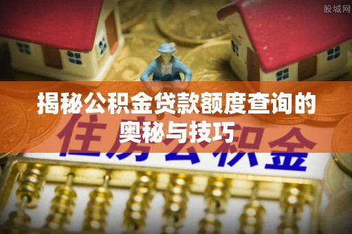 北流揭秘公积金贷款额度查询的奥秘与技巧