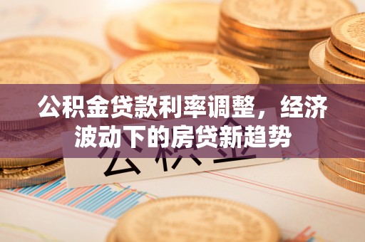 北流公积金贷款利率调整，经济波动下的房贷新趋势