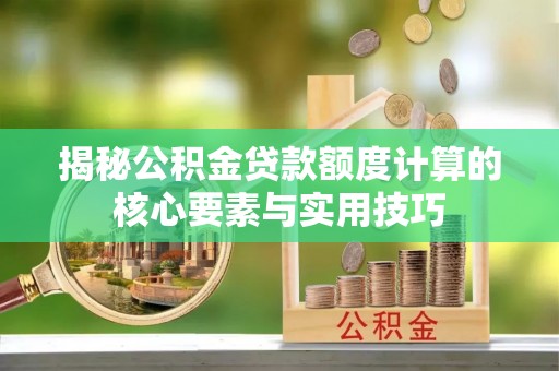 北流揭秘公积金贷款额度计算的核心要素与实用技巧
