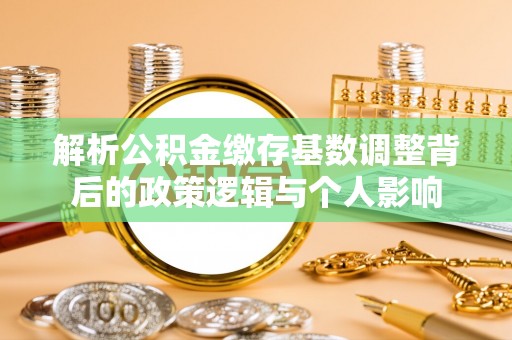 北流解析公积金缴存基数调整背后的政策逻辑与个人影响