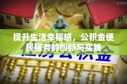 北流提升生活幸福感，公积金便民服务的创新与实践