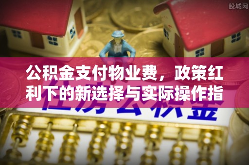 北流公积金支付物业费，政策红利下的新选择与实际操作指南