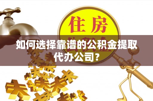北流如何选择靠谱的公积金提取代办公司？