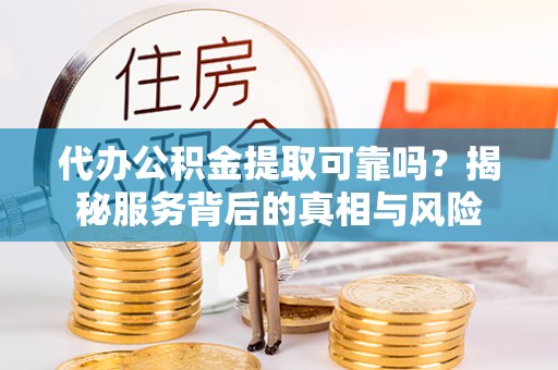 北流代办公积金提取可靠吗？揭秘服务背后的真相与风险
