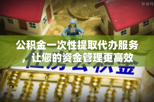 北流公积金一次性提取代办服务，让您的资金管理更高效