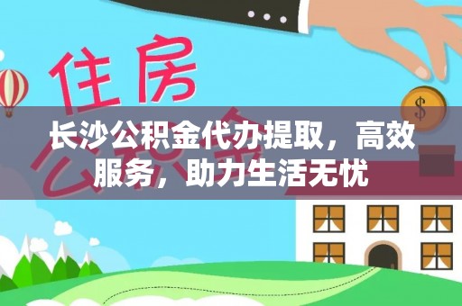 北流长沙公积金代办提取，高效服务，助力生活无忧