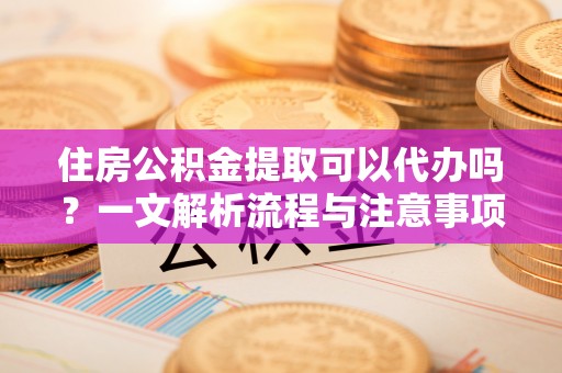 北流住房公积金提取可以代办吗？一文解析流程与注意事项