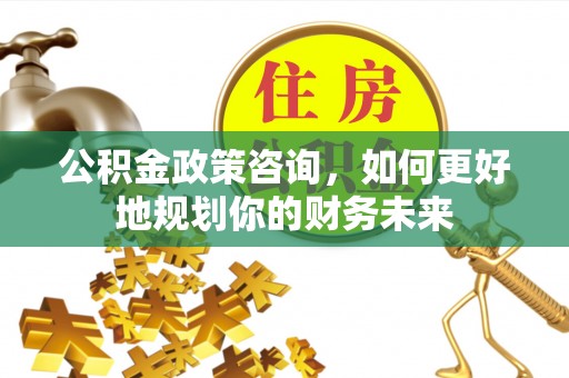 北流公积金政策咨询，如何更好地规划你的财务未来