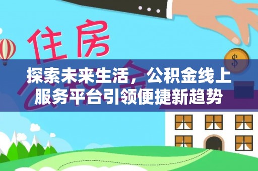 北流探索未来生活，公积金线上服务平台引领便捷新趋势