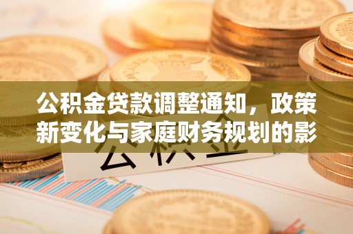 北流公积金贷款调整通知，政策新变化与家庭财务规划的影响