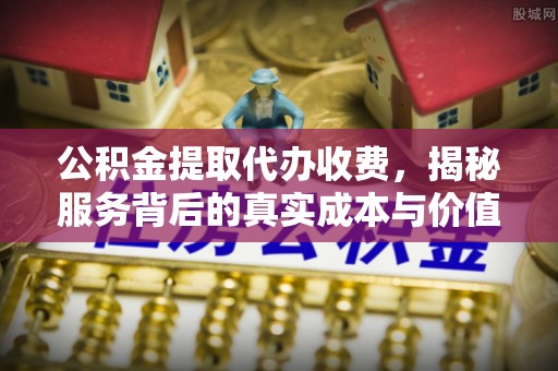 北流公积金提取代办收费，揭秘服务背后的真实成本与价值