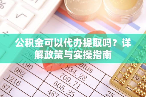 北流公积金可以代办提取吗？详解政策与实操指南