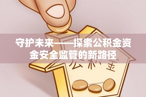 北流守护未来——探索公积金资金安全监管的新路径
