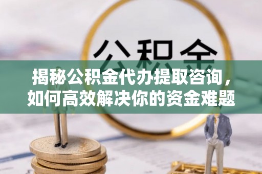 北流揭秘公积金代办提取咨询，如何高效解决你的资金难题