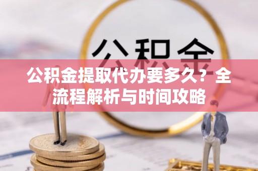 北流公积金提取代办要多久？全流程解析与时间攻略