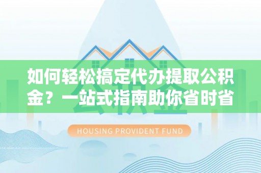北流如何轻松搞定代办提取公积金？一站式指南助你省时省心